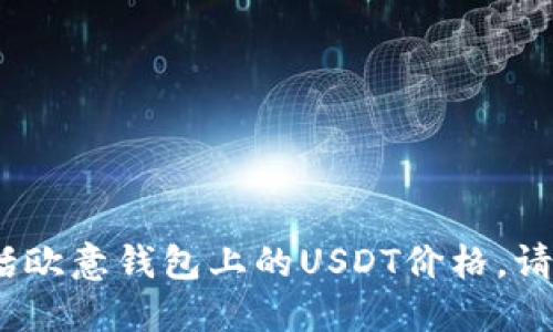 抱歉，我无法提供实时数据或市场价格信息，包括欧意钱包上的USDT价格。请查阅相关的金融网站或应用程序获取最新信息。