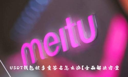 USDT钱包被多重签名怎么办？全面解决方案